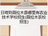 日喀则聂拉木县哪里有农业技术学校招生(聂拉木农校招生)