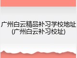 广州白云精品补习学校地址(广州白云补习校址)