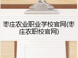 枣庄农业职业学校官网(枣庄农职校官网)