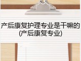 产后康复护理专业是干嘛的(产后康复专业)