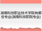 湖南科技职业技术学院有哪些专业(湖南科技职院专业)