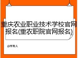 重庆农业职业技术学校官网报名(重农职院官网报名)