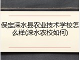 保定涞水县农业技术学校怎么样(涞水农校如何)