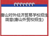 唐山对外经济贸易学校招生简章(唐山外贸校招生)