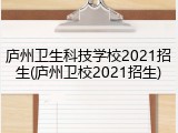 庐州卫生科技学校2021招生(庐州卫校2021招生)