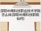邵阳中南科技职业技术学院怎么样(邵阳中南科技职院如何)