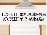 十堰丹江口单招培训班哪家好(丹江口单招培训优选)