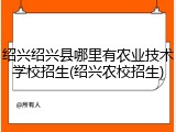 绍兴绍兴县哪里有农业技术学校招生(绍兴农校招生)