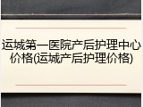 运城第一医院产后护理中心价格(运城产后护理价格)