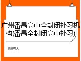 广州番禺高中全封闭补习机构(番禺全封闭高中补习)