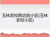 玉林农校附近的小区(玉林农校小区)