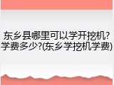 东乡县哪里可以学开挖机?学费多少?(东乡学挖机学费)