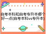 自考本科和自考专升本哪个好一点(自考本科vs专升本)