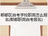 郫都区自考学校职高怎么报名(郫都职高自考报名)