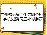 广州越秀高三生去哪个补习学校(越秀高三补习推荐)