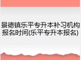 景德镇乐平专升本补习机构报名时间(乐平专升本报名)