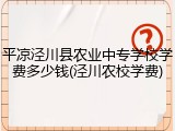 平凉泾川县农业中专学校学费多少钱(泾川农校学费)