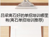 吕梁离石好的单招培训哪里有(离石单招培训推荐)