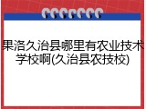 果洛久治县哪里有农业技术学校啊(久治县农技校)