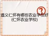 遵义仁怀有哪些农业学校好(仁怀农业学校)