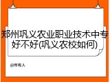 郑州巩义农业职业技术中专好不好(巩义农校如何)