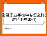 财经职业学校中专怎么样(财经中专如何)