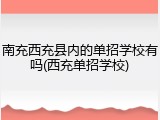 南充西充县内的单招学校有吗(西充单招学校)