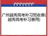 广州越秀高考补习班收费(越秀高考补习费用)