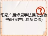 阳泉产后修复手法课怎么收费(阳泉产后修复课价)