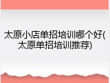 太原小店单招培训哪个好(太原单招培训推荐)