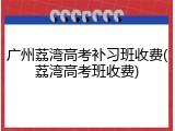 广州荔湾高考补习班收费(荔湾高考班收费)