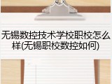 无锡数控技术学校职校怎么样(无锡职校数控如何)