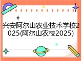 兴安阿尔山农业技术学校2025(阿尔山农校2025)