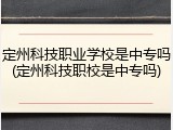 定州科技职业学校是中专吗(定州科技职校是中专吗)