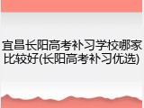 宜昌长阳高考补习学校哪家比较好(长阳高考补习优选)