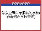 怎么查看自考报名的学校(自考报名学校查询)