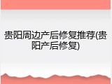 贵阳周边产后修复推荐(贵阳产后修复)