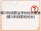 银川科技职业学校校长是谁(银川科技职校校长)