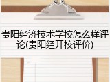 贵阳经济技术学校怎么样评论(贵阳经开校评价)