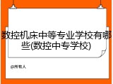 数控机床中等专业学校有哪些(数控中专学校)