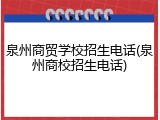 泉州商贸学校招生电话(泉州商校招生电话)