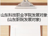 山东科技职业学院发展对象(山东职院发展对象)