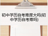 初中学历自考难度大吗(初中学历自考难吗)