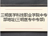 三明医学科技职业学院中专部地址(三明医专中专部)