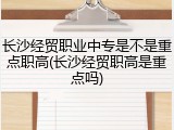 长沙经贸职业中专是不是重点职高(长沙经贸职高是重点吗)