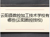 云阳县数控加工技术学校有哪些(云阳数控技校)