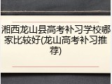 湘西龙山县高考补习学校哪家比较好(龙山高考补习推荐)