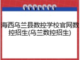 海西乌兰县数控学校官网数控招生(乌兰数控招生)
