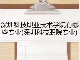 深圳科技职业技术学院有哪些专业(深圳科技职院专业)