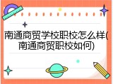 南通商贸学校职校怎么样(南通商贸职校如何)